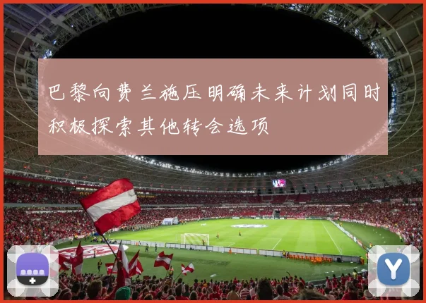 巴黎向费兰施压明确未来计划同时积极探索其他转会选项