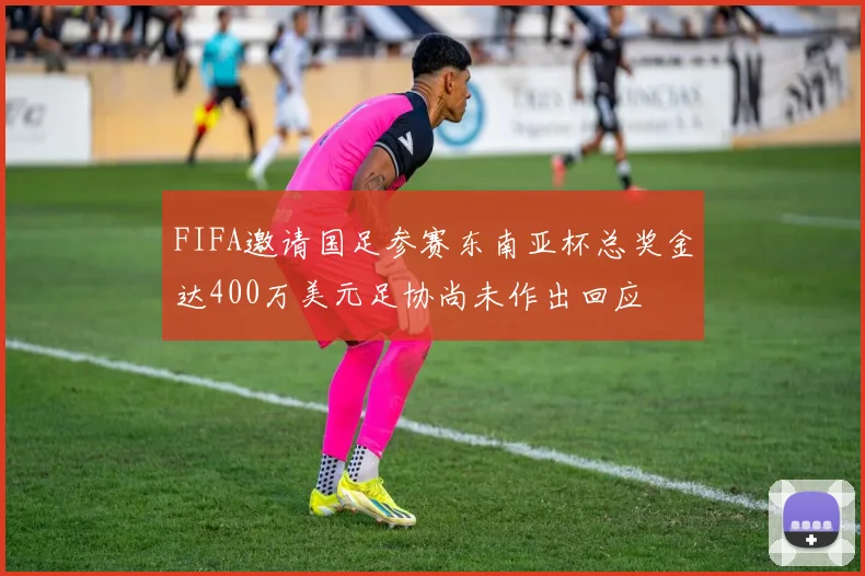 FIFA邀请国足参赛东南亚杯总奖金达400万美元足协尚未作出回应