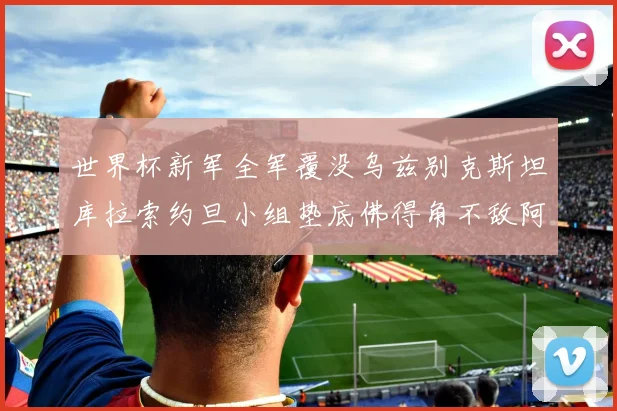 世界杯新军全军覆没乌兹别克斯坦库拉索约旦小组垫底佛得角不敌阿根廷