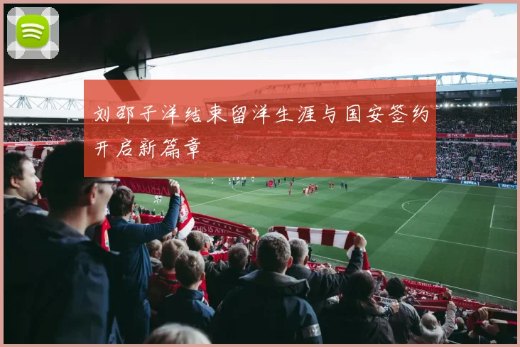 刘邵子洋结束留洋生涯与国安签约开启新篇章