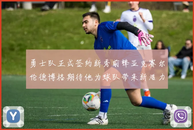 勇士队正式签约新秀前锋亚克赛尔伦德博格期待他为球队带来新活力