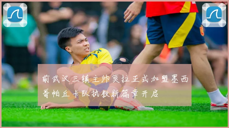 前武汉三镇主帅莫拉正式加盟墨西哥帕丘卡队执教新篇章开启