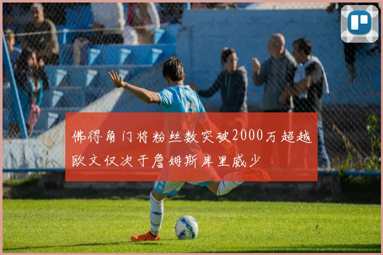 佛得角门将粉丝数突破2000万超越欧文仅次于詹姆斯库里威少