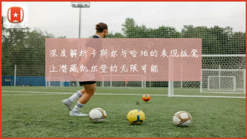 深度解析卡斯尔与哈珀的表现板凳上潜藏凯尔登的无限可能