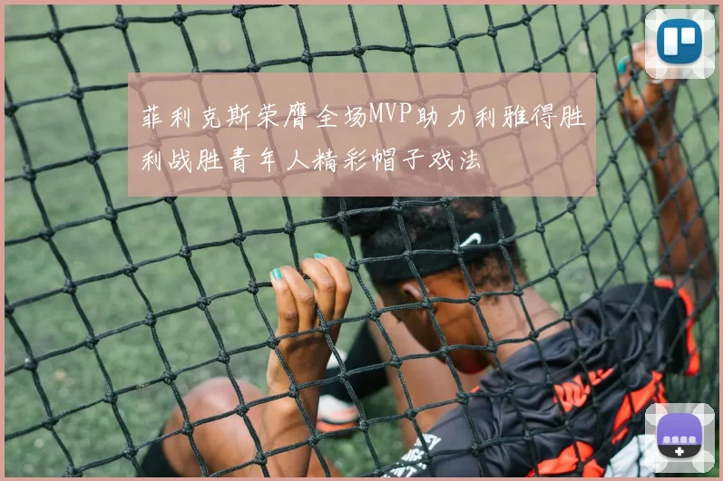 菲利克斯荣膺全场MVP助力利雅得胜利战胜青年人精彩帽子戏法