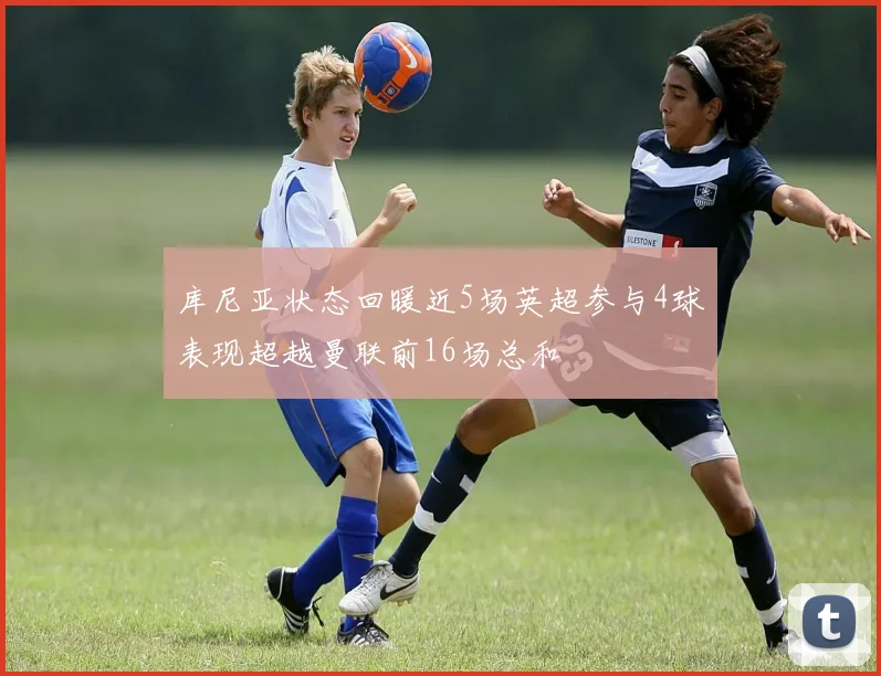 库尼亚状态回暖近5场英超参与4球表现超越曼联前16场总和