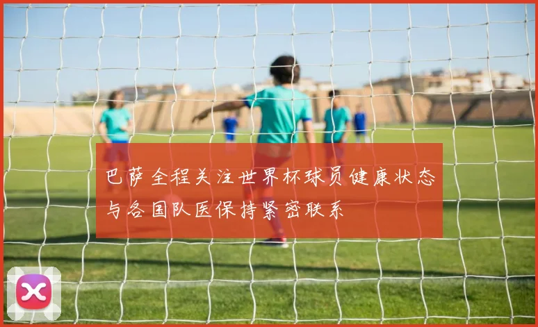 巴萨全程关注世界杯球员健康状态与各国队医保持紧密联系