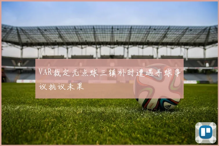 VAR裁定无点球三镇补时遭遇手球争议抗议未果