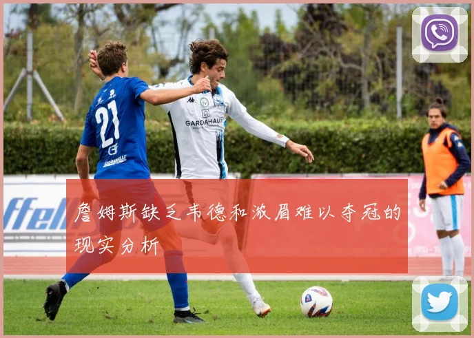 詹姆斯缺乏韦德和浓眉难以夺冠的现实分析