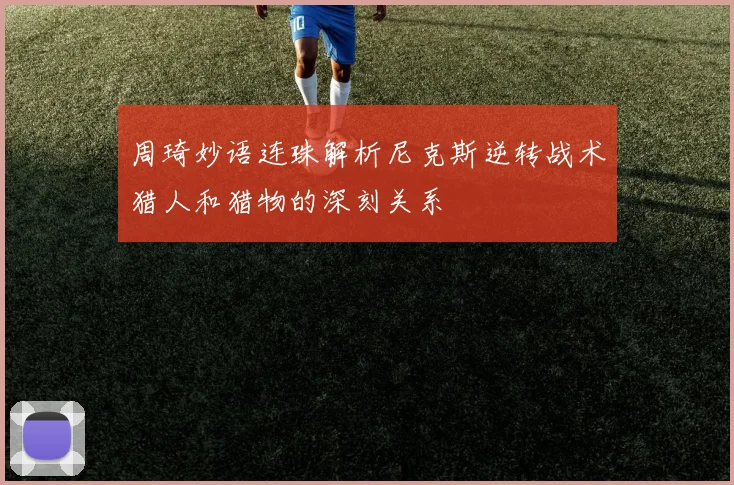 周琦妙语连珠解析尼克斯逆转战术猎人和猎物的深刻关系