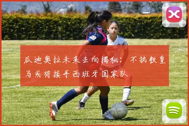 瓜迪奥拉未来去向揭秘：不执教皇马或将接手西班牙国家队