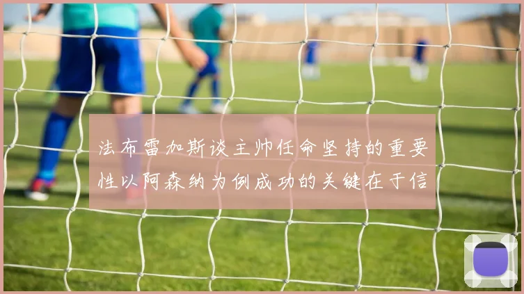 法布雷加斯谈主帅任命坚持的重要性以阿森纳为例成功的关键在于信任与耐心