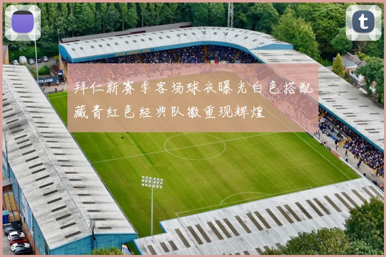 拜仁新赛季客场球衣曝光白色搭配藏青红色经典队徽重现辉煌