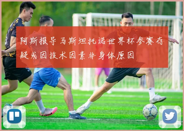 阿斯报导马斯坦托诺世界杯参赛存疑或因技术因素非身体原因