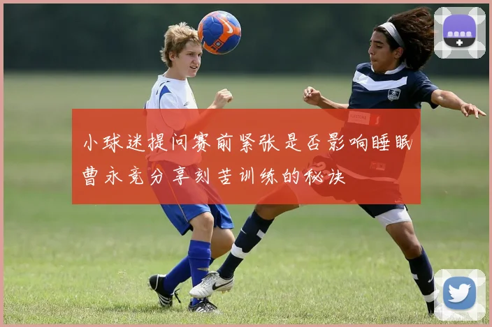 小球迷提问赛前紧张是否影响睡眠曹永竞分享刻苦训练的秘诀