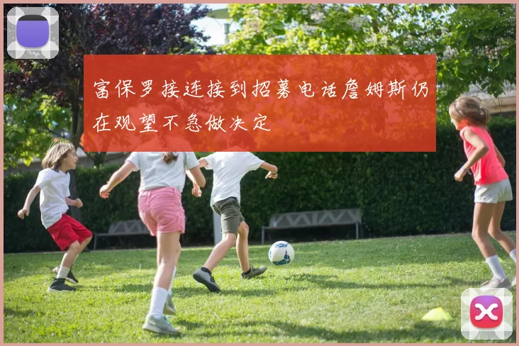富保罗接连接到招募电话詹姆斯仍在观望不急做决定