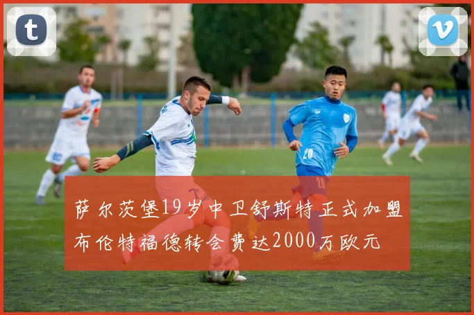 萨尔茨堡19岁中卫舒斯特正式加盟布伦特福德转会费达2000万欧元