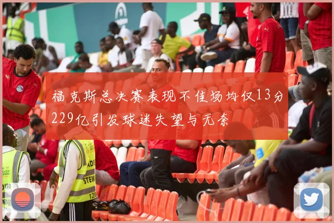 福克斯总决赛表现不佳场均仅13分229亿引发球迷失望与无奈