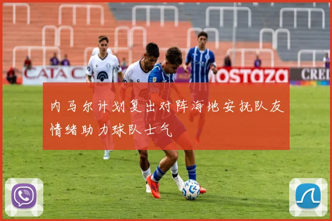 内马尔计划复出对阵海地安抚队友情绪助力球队士气