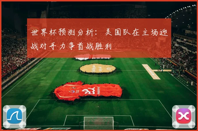 世界杯预测分析：美国队在主场迎战对手力争首战胜利