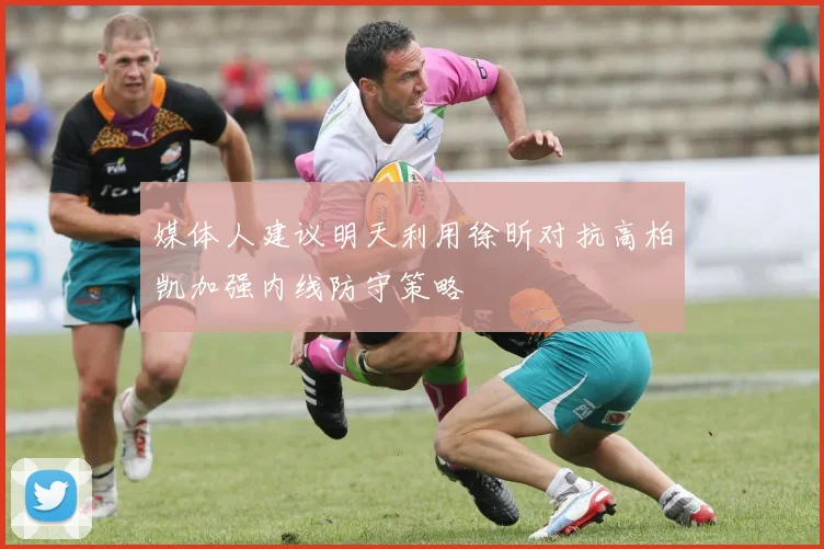 媒体人建议明天利用徐昕对抗高柏凯加强内线防守策略